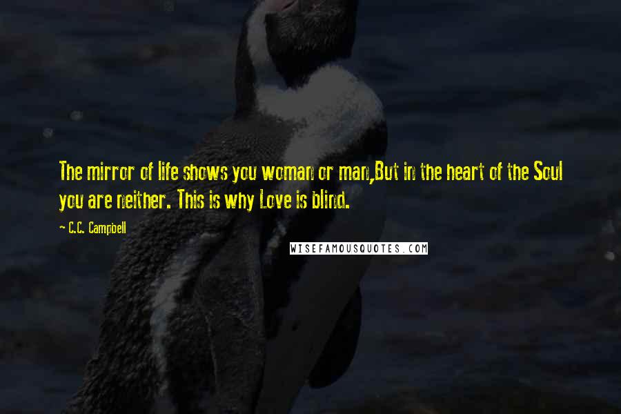 C.C. Campbell Quotes: The mirror of life shows you woman or man,But in the heart of the Soul you are neither. This is why Love is blind.