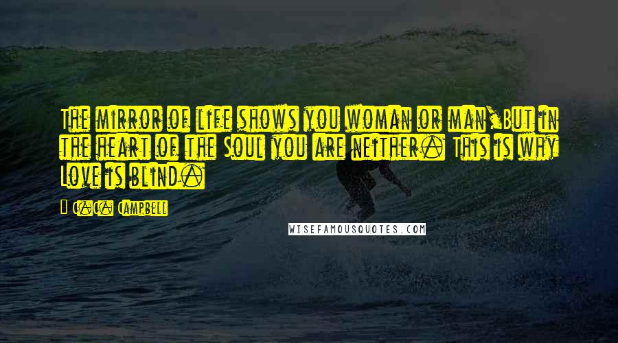 C.C. Campbell Quotes: The mirror of life shows you woman or man,But in the heart of the Soul you are neither. This is why Love is blind.