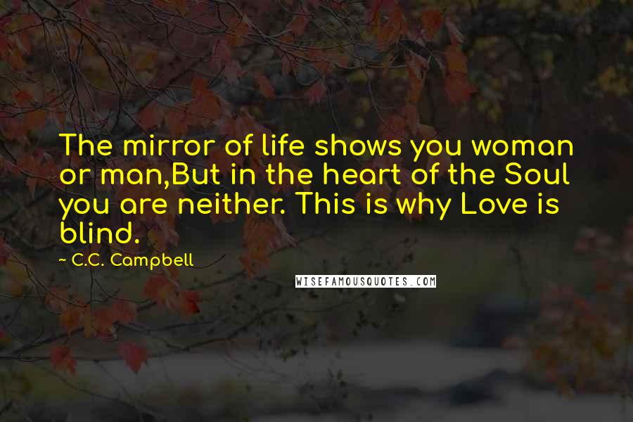 C.C. Campbell Quotes: The mirror of life shows you woman or man,But in the heart of the Soul you are neither. This is why Love is blind.