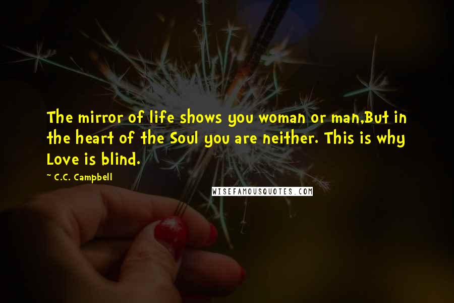 C.C. Campbell Quotes: The mirror of life shows you woman or man,But in the heart of the Soul you are neither. This is why Love is blind.