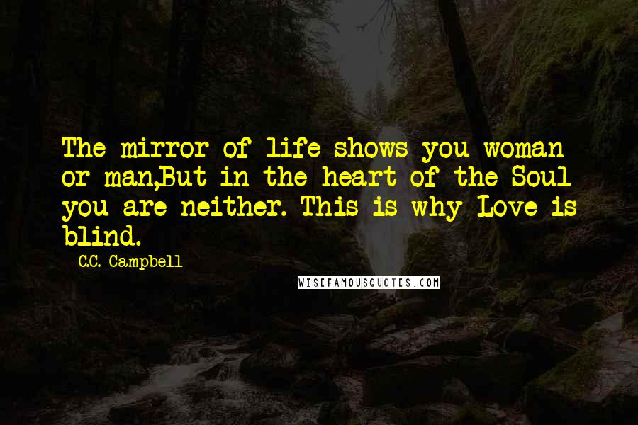 C.C. Campbell Quotes: The mirror of life shows you woman or man,But in the heart of the Soul you are neither. This is why Love is blind.