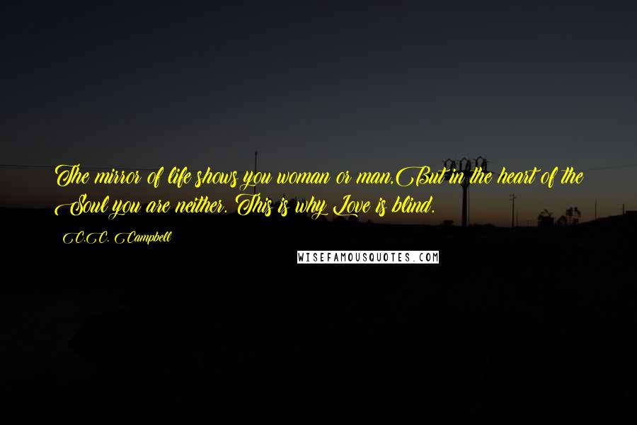 C.C. Campbell Quotes: The mirror of life shows you woman or man,But in the heart of the Soul you are neither. This is why Love is blind.