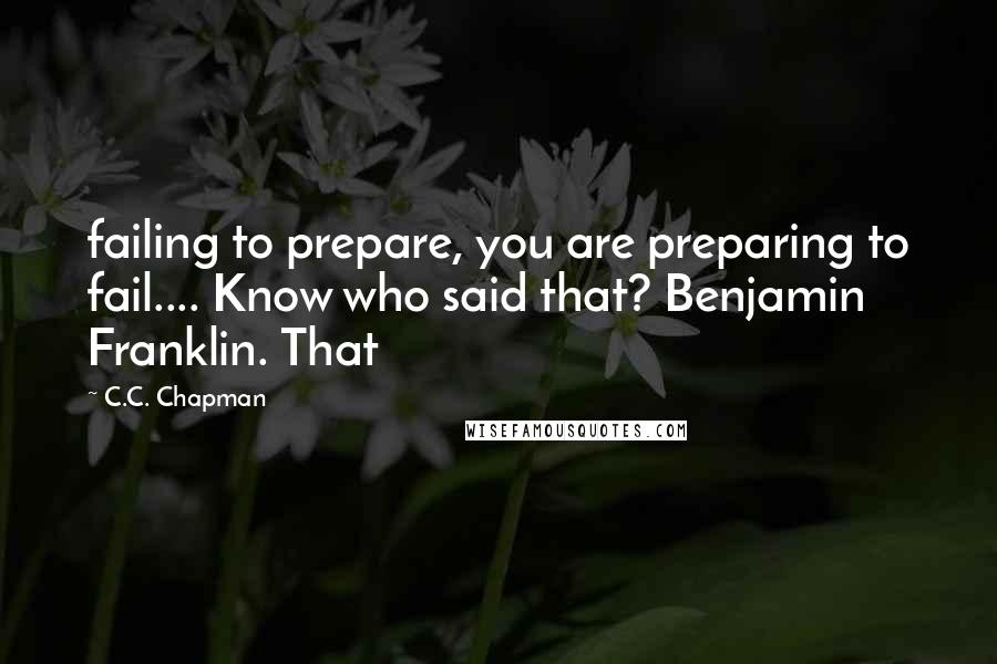 C.C. Chapman Quotes: failing to prepare, you are preparing to fail.... Know who said that? Benjamin Franklin. That