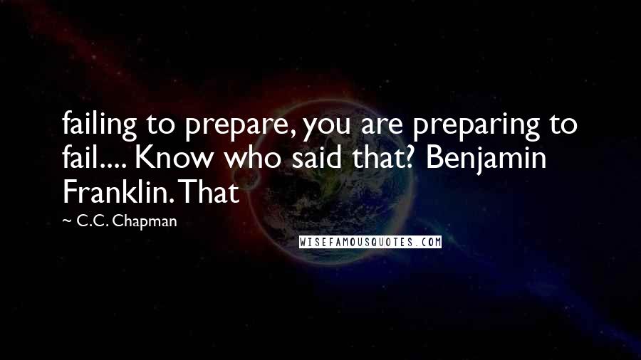 C.C. Chapman Quotes: failing to prepare, you are preparing to fail.... Know who said that? Benjamin Franklin. That