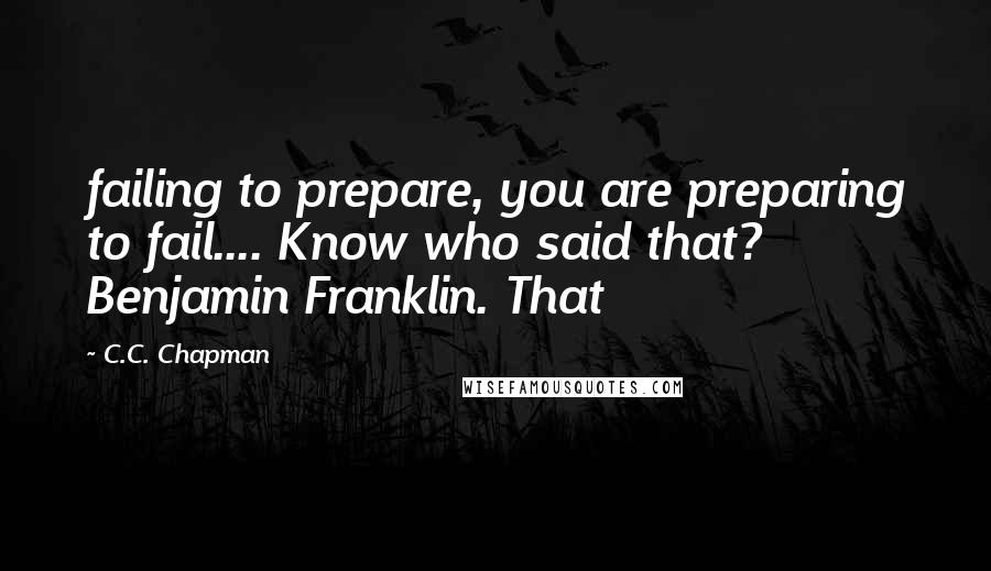 C.C. Chapman Quotes: failing to prepare, you are preparing to fail.... Know who said that? Benjamin Franklin. That