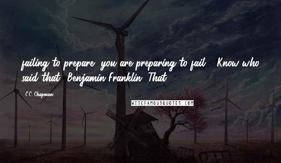 C.C. Chapman Quotes: failing to prepare, you are preparing to fail.... Know who said that? Benjamin Franklin. That