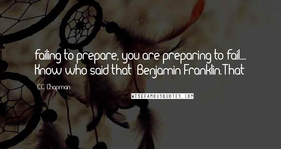 C.C. Chapman Quotes: failing to prepare, you are preparing to fail.... Know who said that? Benjamin Franklin. That