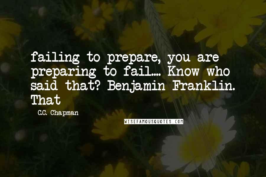 C.C. Chapman Quotes: failing to prepare, you are preparing to fail.... Know who said that? Benjamin Franklin. That