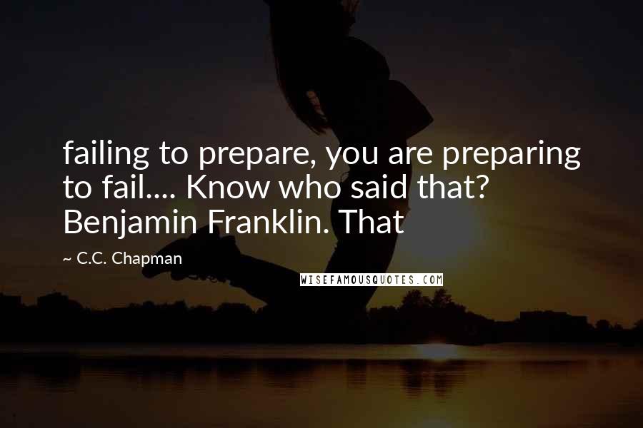 C.C. Chapman Quotes: failing to prepare, you are preparing to fail.... Know who said that? Benjamin Franklin. That