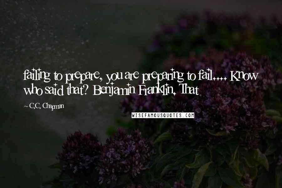 C.C. Chapman Quotes: failing to prepare, you are preparing to fail.... Know who said that? Benjamin Franklin. That