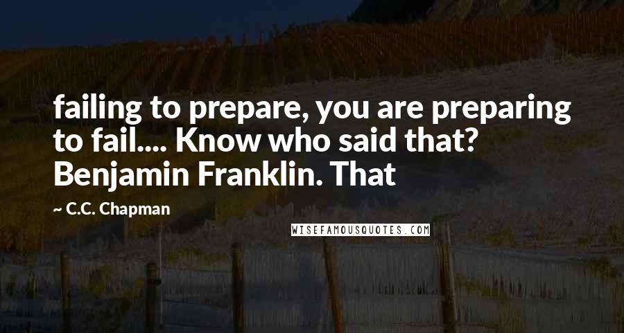 C.C. Chapman Quotes: failing to prepare, you are preparing to fail.... Know who said that? Benjamin Franklin. That