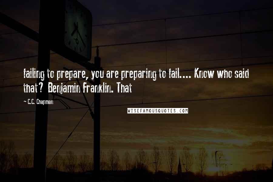 C.C. Chapman Quotes: failing to prepare, you are preparing to fail.... Know who said that? Benjamin Franklin. That