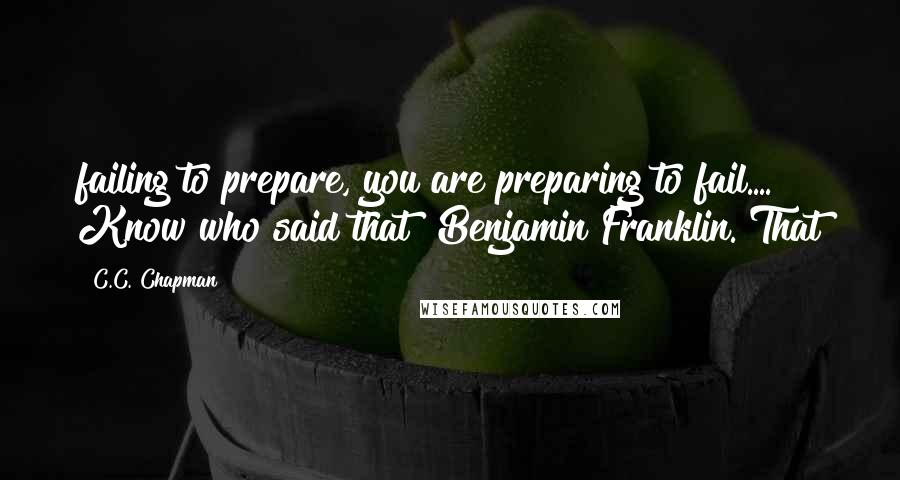 C.C. Chapman Quotes: failing to prepare, you are preparing to fail.... Know who said that? Benjamin Franklin. That