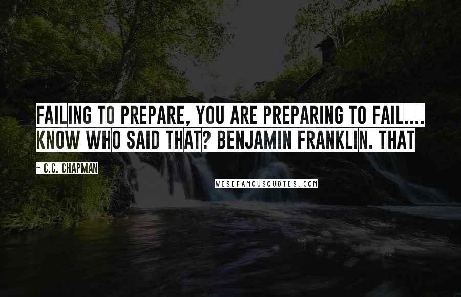 C.C. Chapman Quotes: failing to prepare, you are preparing to fail.... Know who said that? Benjamin Franklin. That