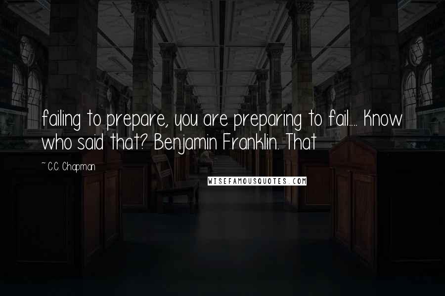 C.C. Chapman Quotes: failing to prepare, you are preparing to fail.... Know who said that? Benjamin Franklin. That