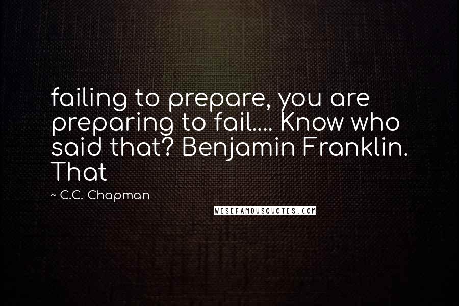 C.C. Chapman Quotes: failing to prepare, you are preparing to fail.... Know who said that? Benjamin Franklin. That