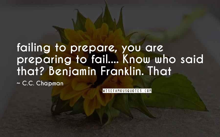 C.C. Chapman Quotes: failing to prepare, you are preparing to fail.... Know who said that? Benjamin Franklin. That