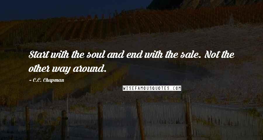 C.C. Chapman Quotes: Start with the soul and end with the sale. Not the other way around.