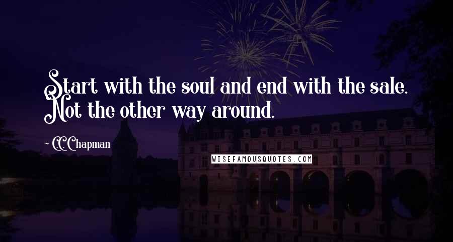 C.C. Chapman Quotes: Start with the soul and end with the sale. Not the other way around.