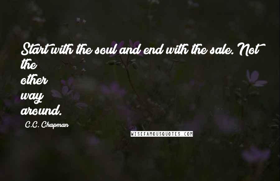 C.C. Chapman Quotes: Start with the soul and end with the sale. Not the other way around.