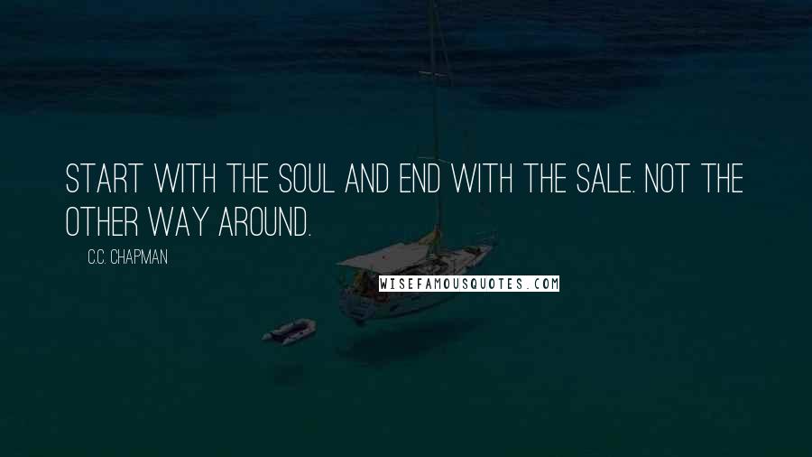 C.C. Chapman Quotes: Start with the soul and end with the sale. Not the other way around.