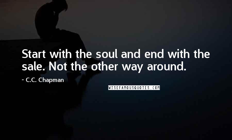 C.C. Chapman Quotes: Start with the soul and end with the sale. Not the other way around.