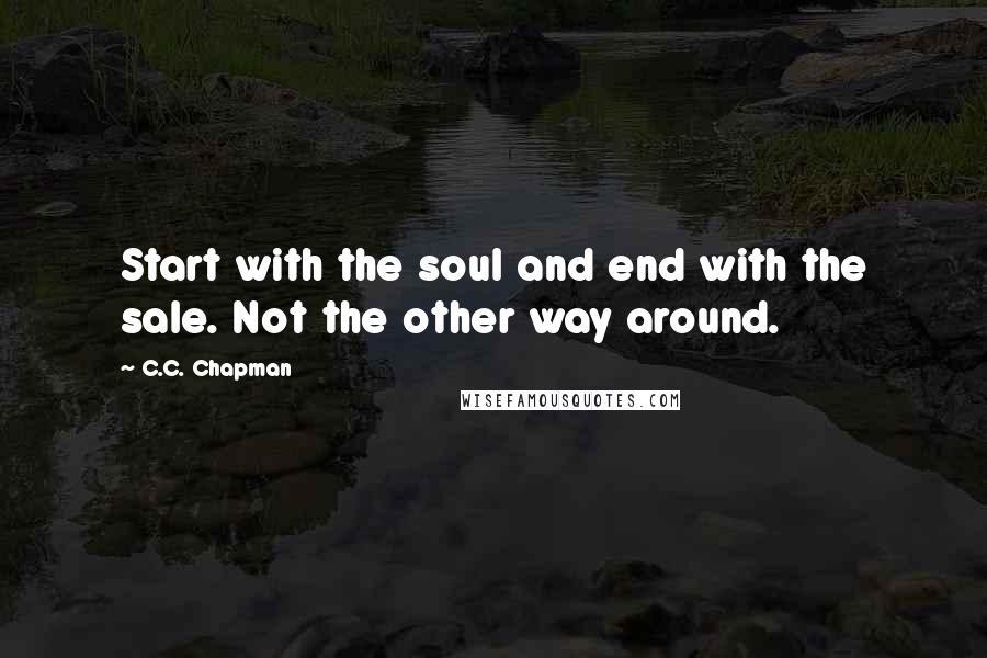 C.C. Chapman Quotes: Start with the soul and end with the sale. Not the other way around.