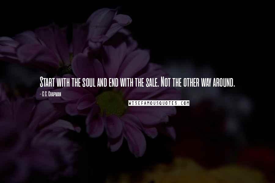 C.C. Chapman Quotes: Start with the soul and end with the sale. Not the other way around.