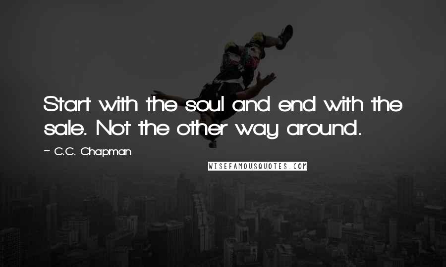 C.C. Chapman Quotes: Start with the soul and end with the sale. Not the other way around.