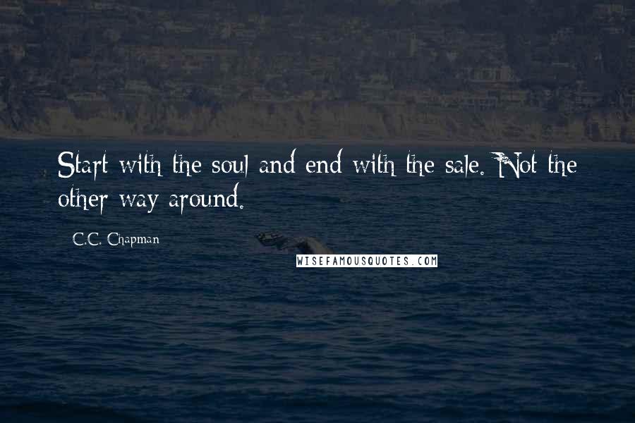 C.C. Chapman Quotes: Start with the soul and end with the sale. Not the other way around.