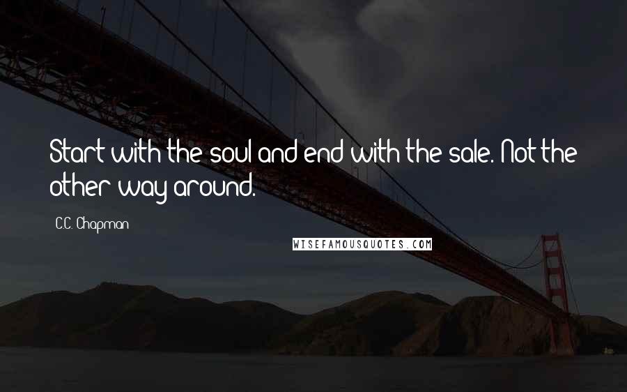 C.C. Chapman Quotes: Start with the soul and end with the sale. Not the other way around.