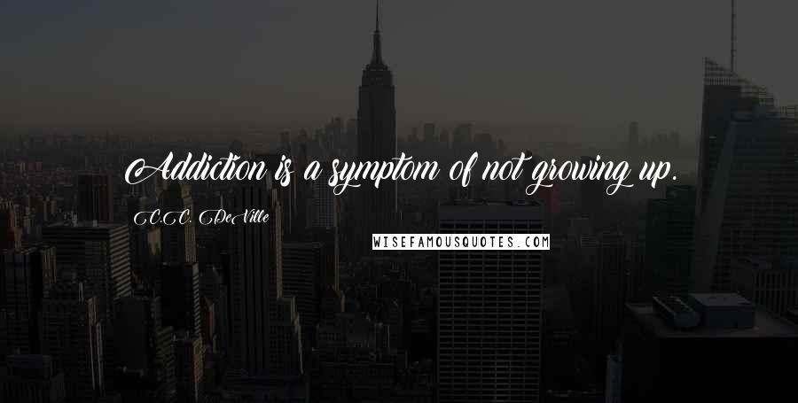 C.C. DeVille Quotes: Addiction is a symptom of not growing up.
