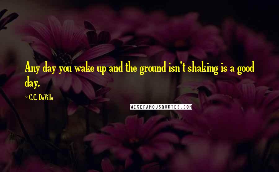 C.C. DeVille Quotes: Any day you wake up and the ground isn't shaking is a good day.