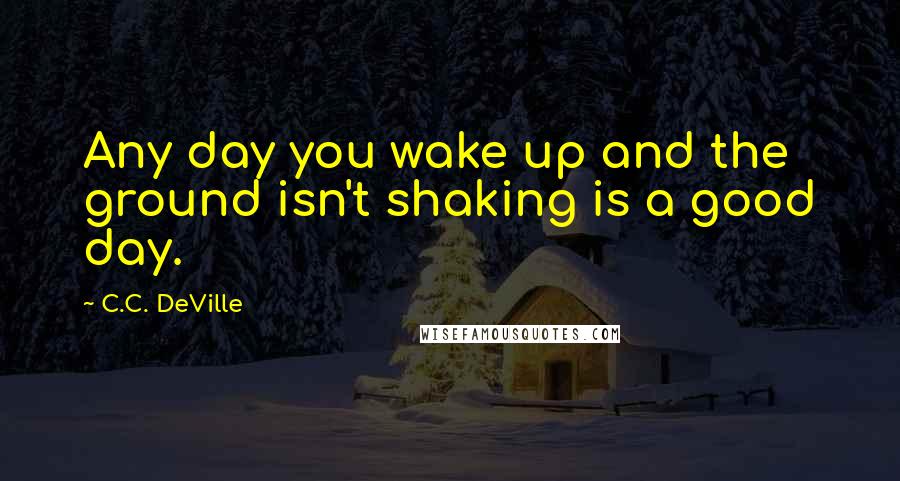 C.C. DeVille Quotes: Any day you wake up and the ground isn't shaking is a good day.