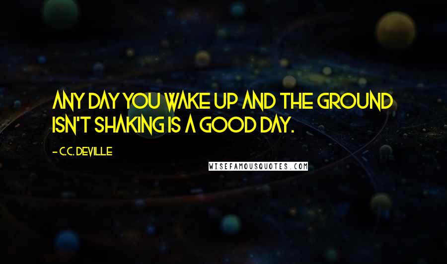 C.C. DeVille Quotes: Any day you wake up and the ground isn't shaking is a good day.