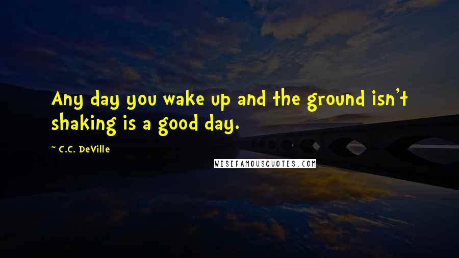 C.C. DeVille Quotes: Any day you wake up and the ground isn't shaking is a good day.