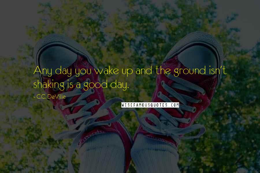 C.C. DeVille Quotes: Any day you wake up and the ground isn't shaking is a good day.