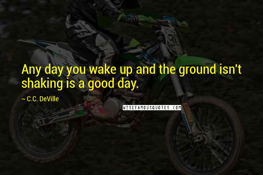 C.C. DeVille Quotes: Any day you wake up and the ground isn't shaking is a good day.