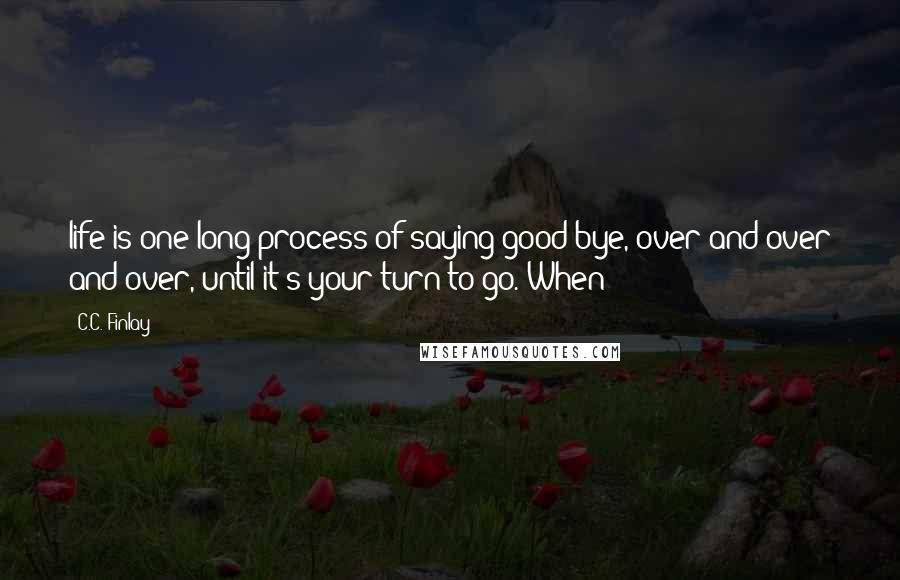 C.C. Finlay Quotes: life is one long process of saying good-bye, over and over and over, until it's your turn to go. When