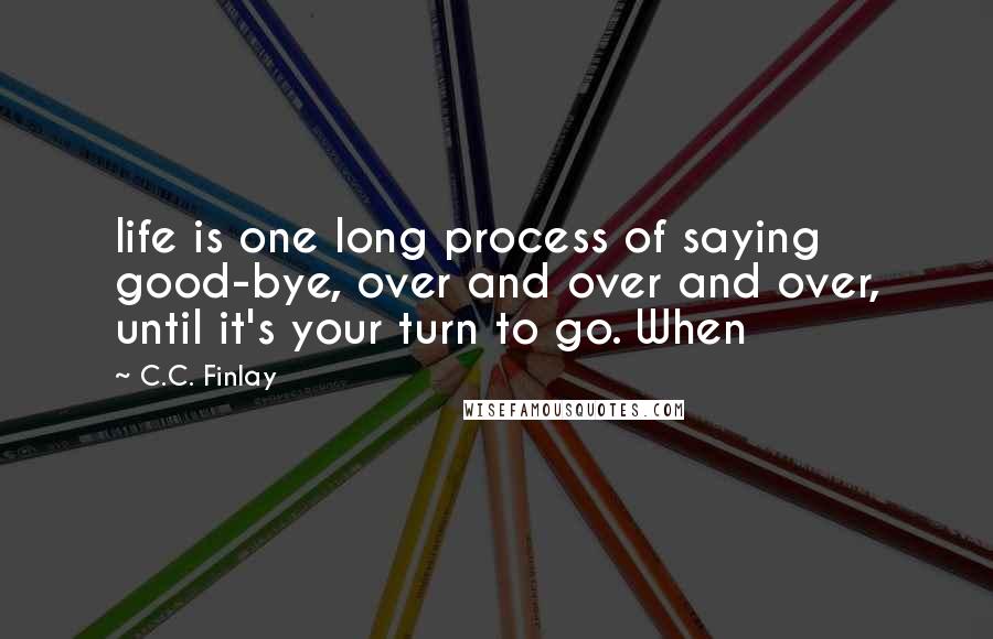 C.C. Finlay Quotes: life is one long process of saying good-bye, over and over and over, until it's your turn to go. When