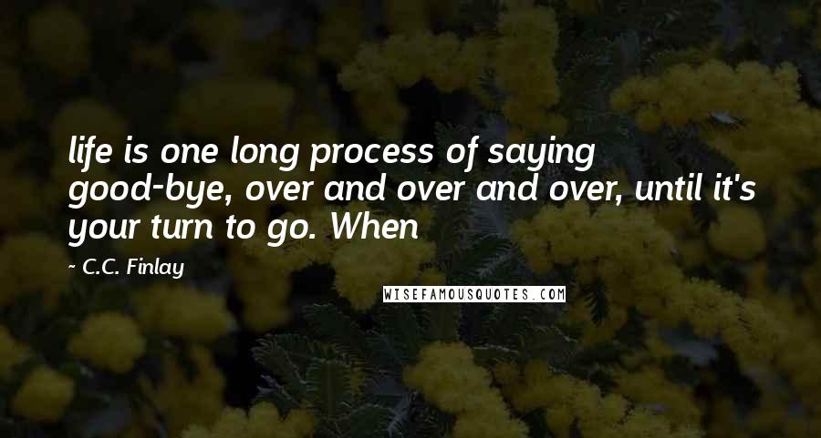 C.C. Finlay Quotes: life is one long process of saying good-bye, over and over and over, until it's your turn to go. When