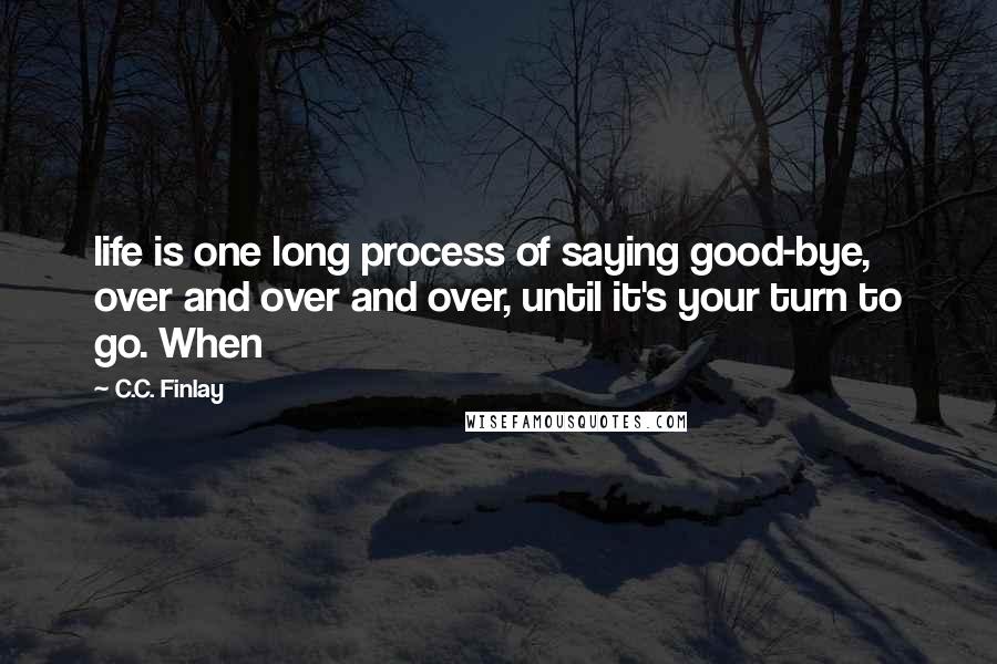 C.C. Finlay Quotes: life is one long process of saying good-bye, over and over and over, until it's your turn to go. When