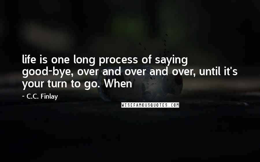 C.C. Finlay Quotes: life is one long process of saying good-bye, over and over and over, until it's your turn to go. When