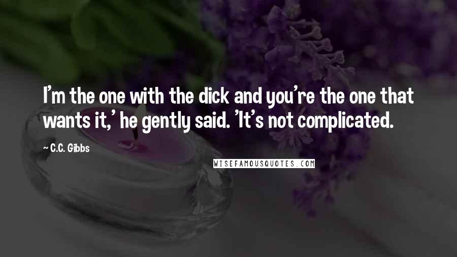C.C. Gibbs Quotes: I'm the one with the dick and you're the one that wants it,' he gently said. 'It's not complicated.