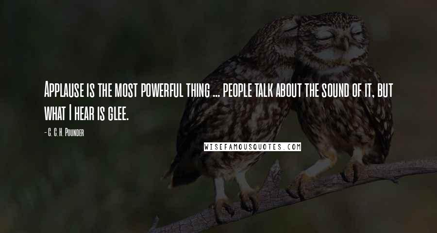 C. C. H. Pounder Quotes: Applause is the most powerful thing ... people talk about the sound of it, but what I hear is glee.