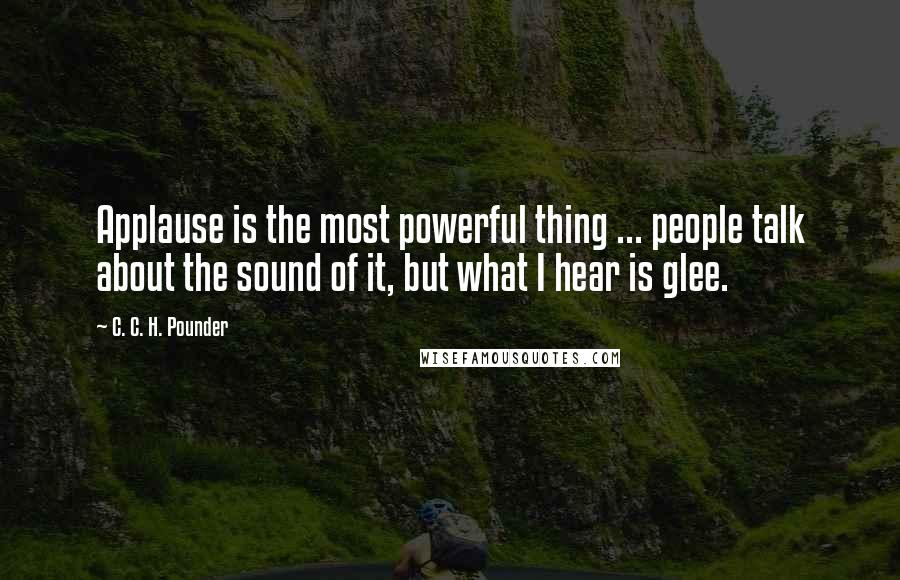 C. C. H. Pounder Quotes: Applause is the most powerful thing ... people talk about the sound of it, but what I hear is glee.