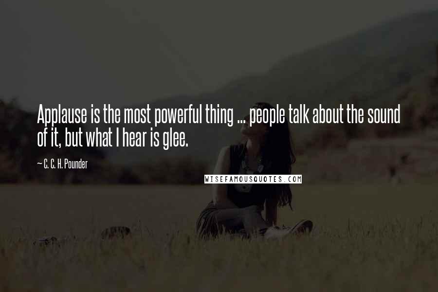 C. C. H. Pounder Quotes: Applause is the most powerful thing ... people talk about the sound of it, but what I hear is glee.