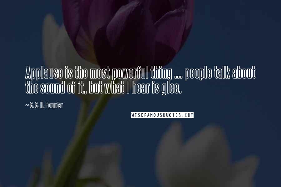 C. C. H. Pounder Quotes: Applause is the most powerful thing ... people talk about the sound of it, but what I hear is glee.