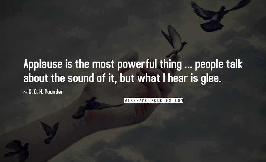 C. C. H. Pounder Quotes: Applause is the most powerful thing ... people talk about the sound of it, but what I hear is glee.