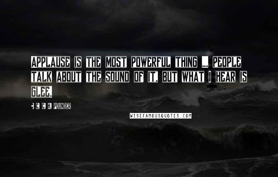 C. C. H. Pounder Quotes: Applause is the most powerful thing ... people talk about the sound of it, but what I hear is glee.